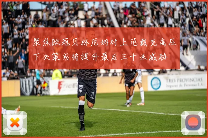 聚焦欧冠贝林厄姆对上范戴克高压下决策或将提升最后三十米威胁