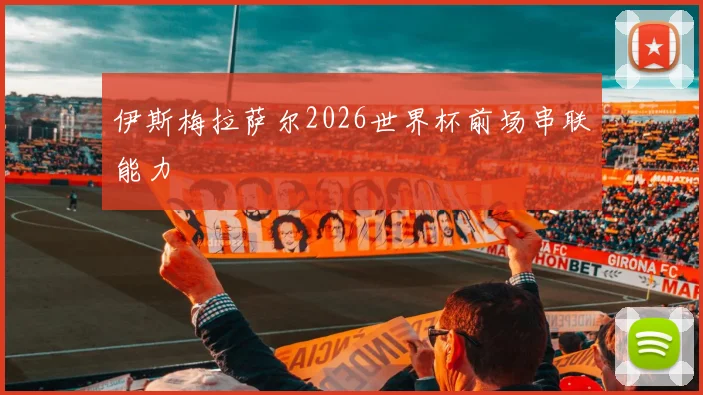 伊斯梅拉萨尔2026世界杯前场串联能力