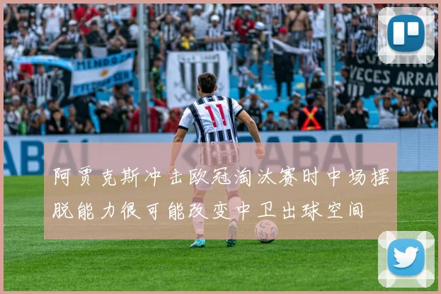 阿贾克斯冲击欧冠淘汰赛时中场摆脱能力很可能改变中卫出球空间