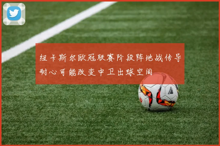 纽卡斯尔欧冠联赛阶段阵地战传导耐心可能改变中卫出球空间