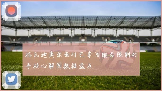 格瓦迪奥尔面对巴拿马能否限制对手核心解围数据盘点