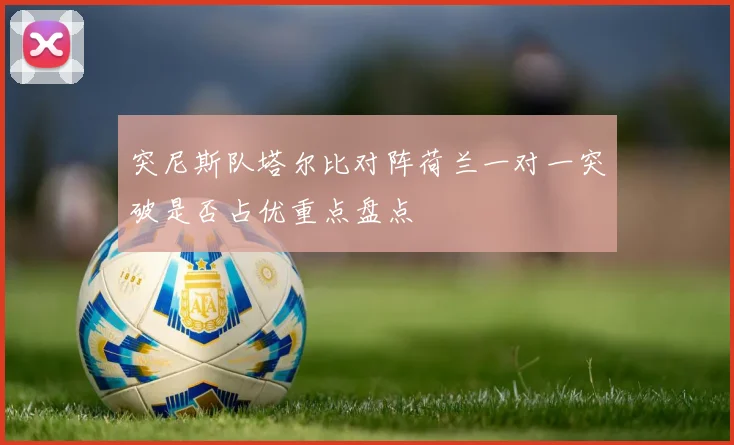 突尼斯队塔尔比对阵荷兰一对一突破是否占优重点盘点