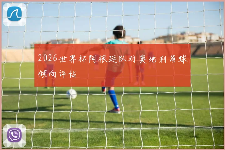 2026世界杯阿根廷队对奥地利角球倾向评估