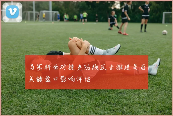 马塞科面对捷克防线反击推进是否关键盘口影响评估