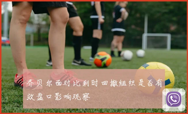 乔贝尔面对比利时回撤组织是否有效盘口影响观察