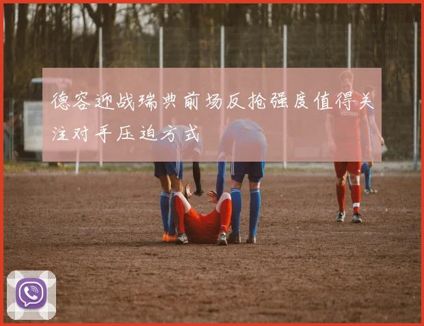 德容迎战瑞典前场反抢强度值得关注对手压迫方式