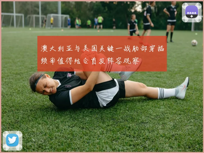 澳大利亚与美国关键一战肋部穿插频率值得结合首发阵容观察