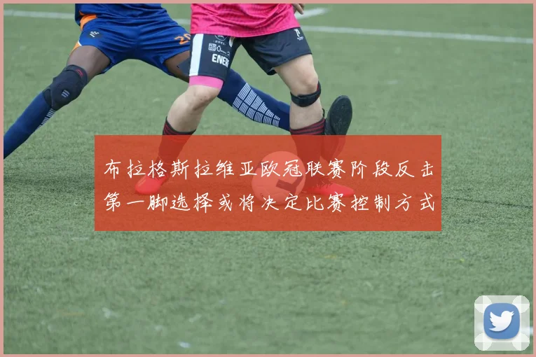 布拉格斯拉维亚欧冠联赛阶段反击第一脚选择或将决定比赛控制方式