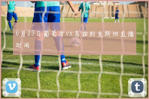 6月23日葡萄牙vs乌兹别克斯坦直播时间