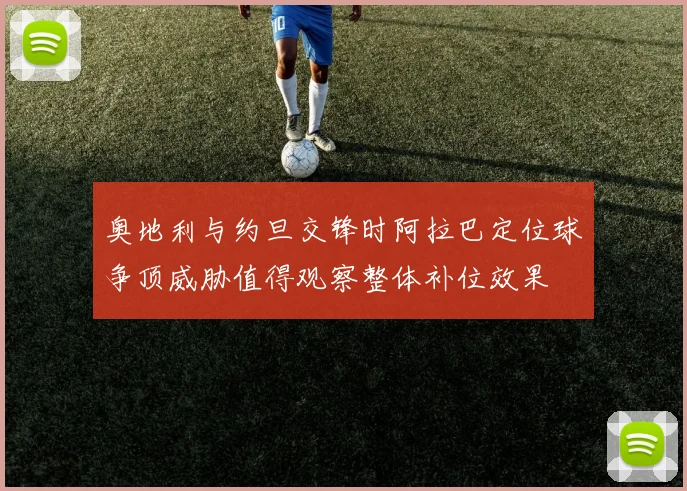 奥地利与约旦交锋时阿拉巴定位球争顶威胁值得观察整体补位效果