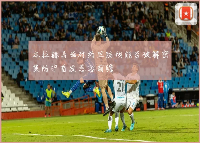 本拉赫马面对约旦防线能否破解密集防守首发悬念前瞻