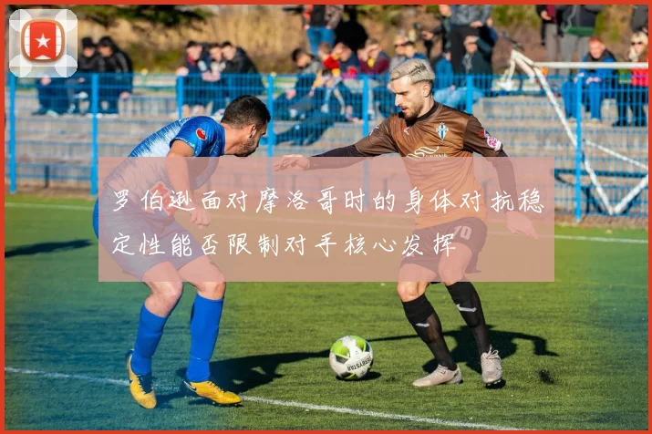 罗伯逊面对摩洛哥时的身体对抗稳定性能否限制对手核心发挥