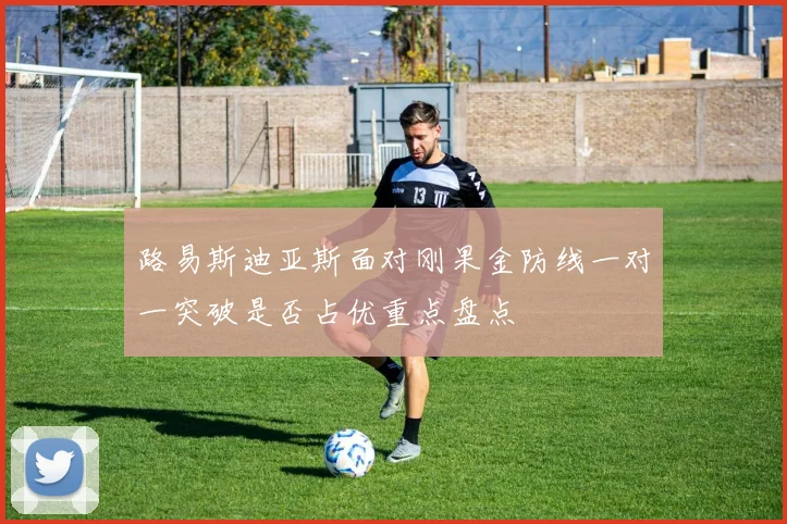 路易斯迪亚斯面对刚果金防线一对一突破是否占优重点盘点