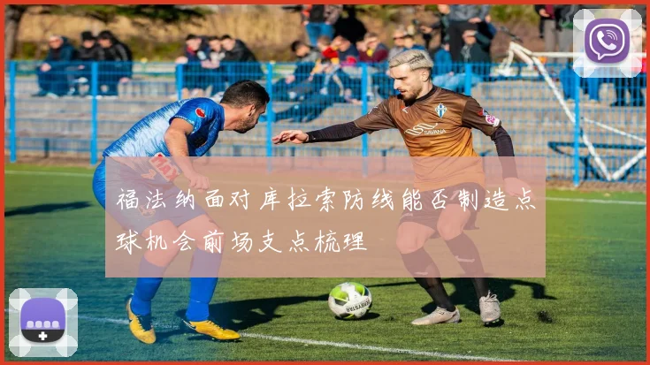 福法纳面对库拉索防线能否制造点球机会前场支点梳理