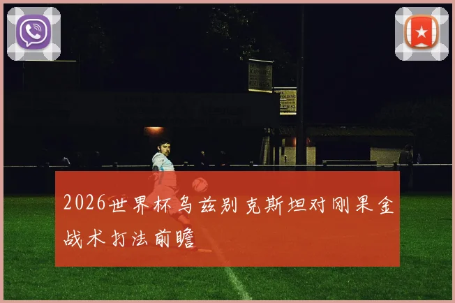 2026世界杯乌兹别克斯坦对刚果金战术打法前瞻