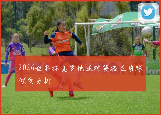 2026世界杯克罗地亚对英格兰角球倾向分析
