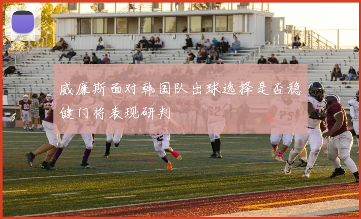 威廉斯面对韩国队出球选择是否稳健门将表现研判