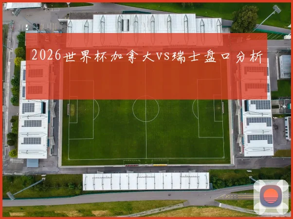 2026世界杯加拿大vs瑞士盘口分析