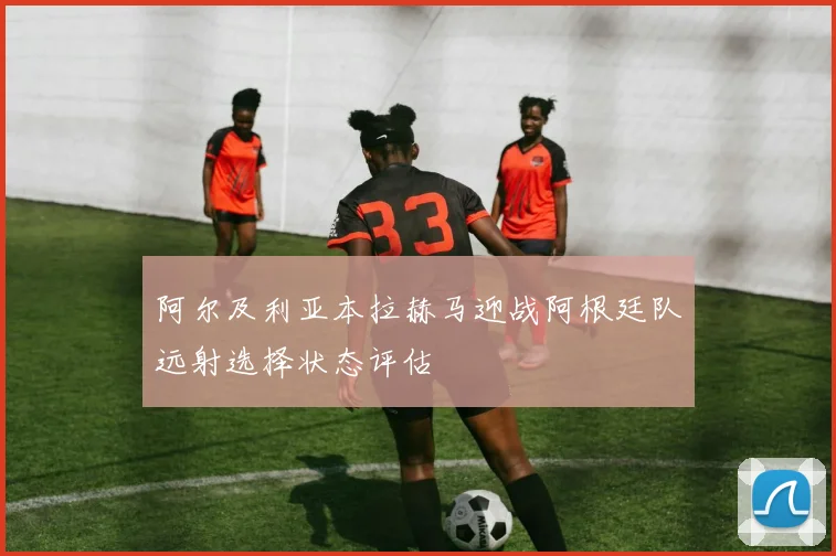 阿尔及利亚本拉赫马迎战阿根廷队远射选择状态评估