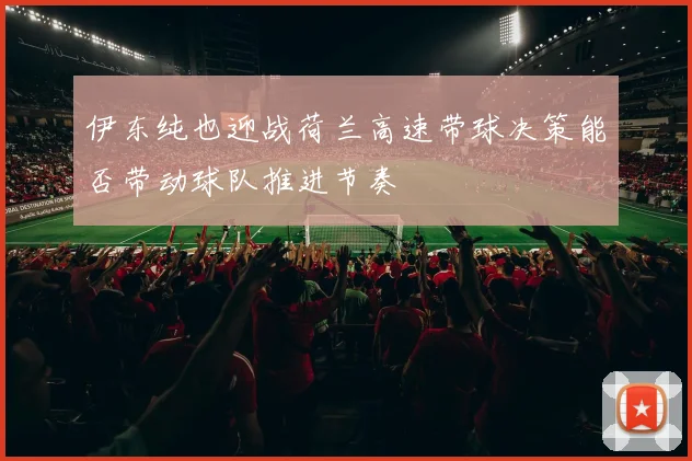 伊东纯也迎战荷兰高速带球决策能否带动球队推进节奏