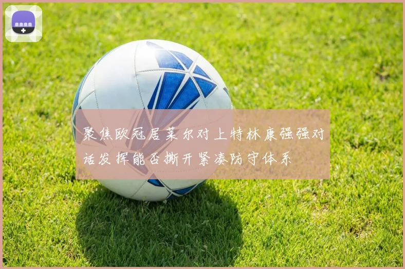 聚焦欧冠居莱尔对上特林康强强对话发挥能否撕开紧凑防守体系