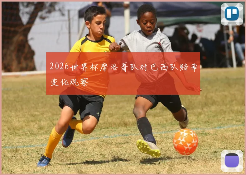 2026世界杯摩洛哥队对巴西队赔率变化观察