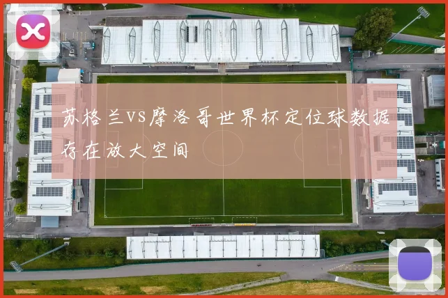 苏格兰vs摩洛哥世界杯定位球数据存在放大空间