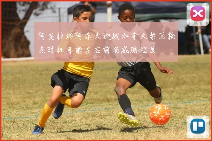 阿克拉姆阿菲夫迎战加拿大禁区抢点时机可能左右前场威胁程度