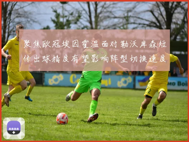 聚焦欧冠埃因霍温面对勒沃库森短传出球精度有望影响阵型切换速度