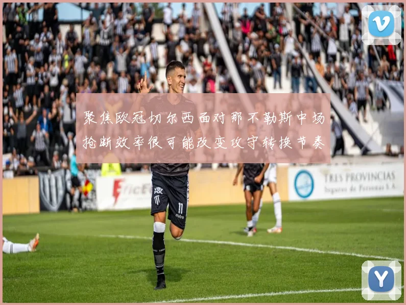聚焦欧冠切尔西面对那不勒斯中场抢断效率很可能改变攻守转换节奏