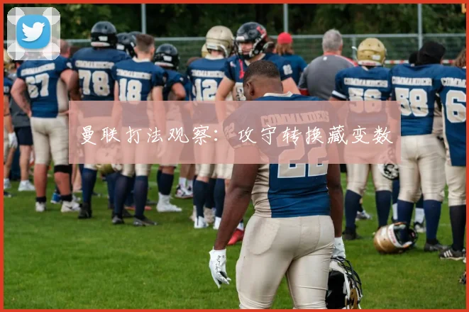 曼联打法观察:攻守转换藏变数