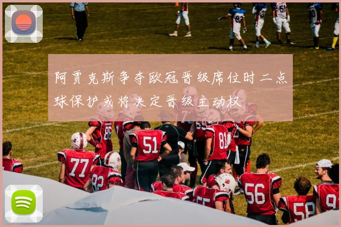 阿贾克斯争夺欧冠晋级席位时二点球保护或将决定晋级主动权