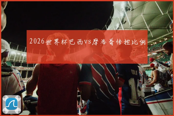 2026世界杯巴西vs摩洛哥传控比例
