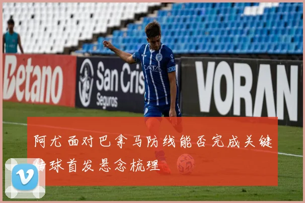 阿尤面对巴拿马防线能否完成关键传球首发悬念梳理