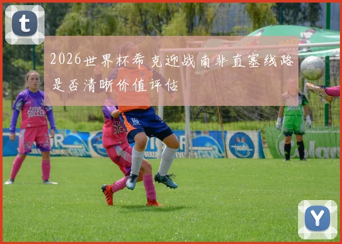 2026世界杯希克迎战南非直塞线路是否清晰价值评估