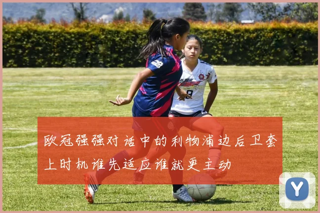 欧冠强强对话中的利物浦边后卫套上时机谁先适应谁就更主动