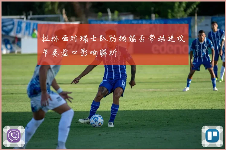 拉林面对瑞士队防线能否带动进攻节奏盘口影响解析