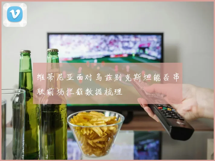 维蒂尼亚面对乌兹别克斯坦能否串联前场拦截数据梳理