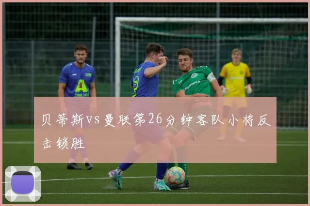 贝蒂斯vs曼联第26分钟客队小将反击锁胜