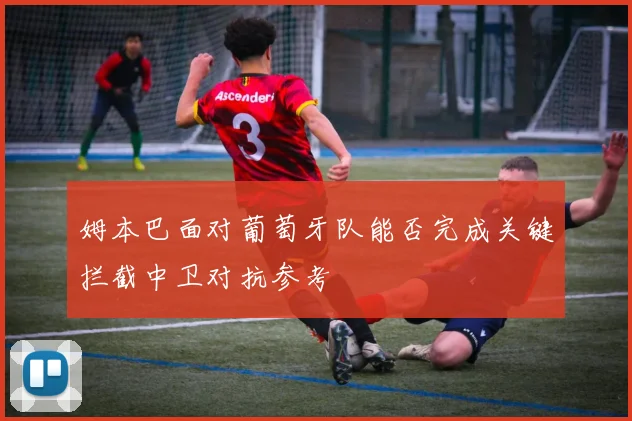 姆本巴面对葡萄牙队能否完成关键拦截中卫对抗参考