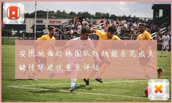 安图纳面对韩国队防线能否完成关键传球进攻重点评估