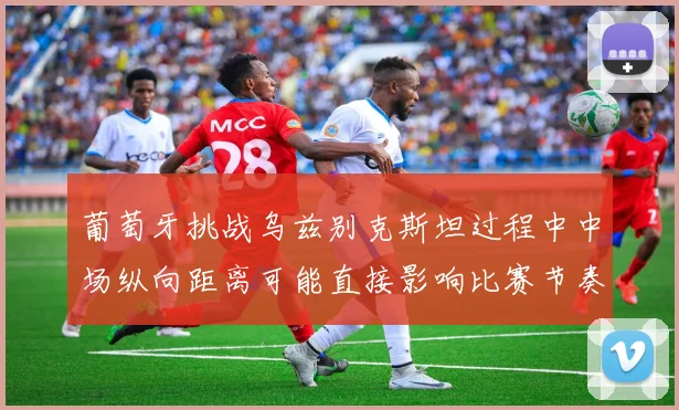 葡萄牙挑战乌兹别克斯坦过程中中场纵向距离可能直接影响比赛节奏