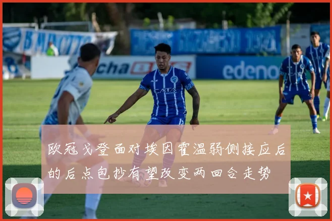 欧冠戈登面对埃因霍温弱侧接应后的后点包抄有望改变两回合走势
