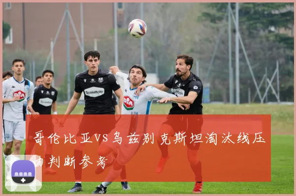 哥伦比亚vs乌兹别克斯坦淘汰线压力判断参考