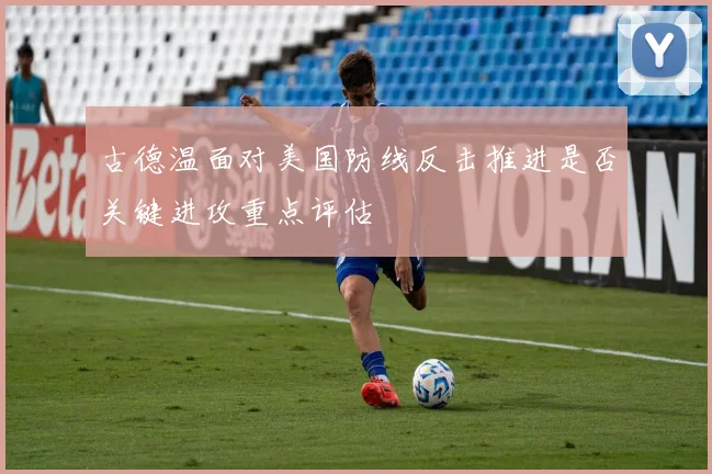 古德温面对美国防线反击推进是否关键进攻重点评估