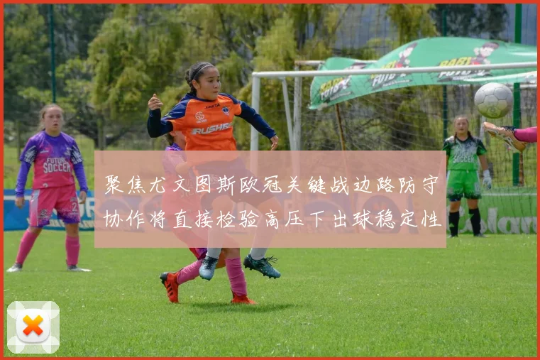 聚焦尤文图斯欧冠关键战边路防守协作将直接检验高压下出球稳定性