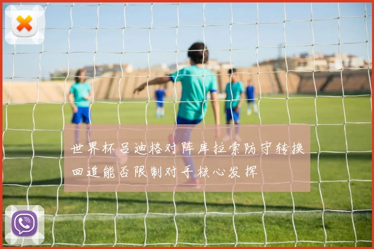 世界杯吕迪格对阵库拉索防守转换回追能否限制对手核心发挥