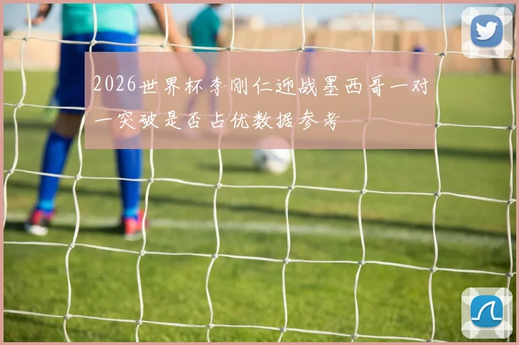2026世界杯李刚仁迎战墨西哥一对一突破是否占优数据参考