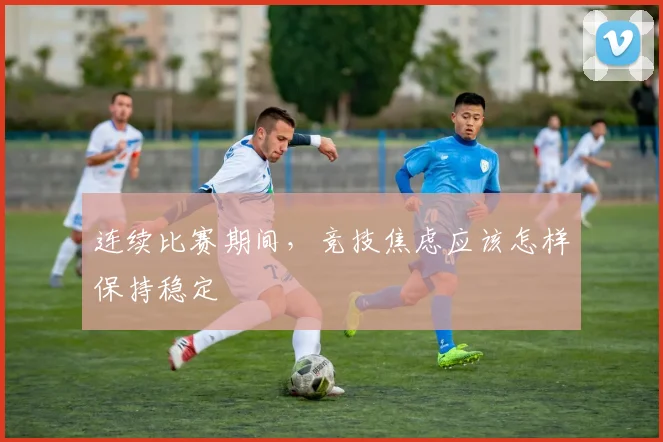 连续比赛期间,竞技焦虑应该怎样保持稳定