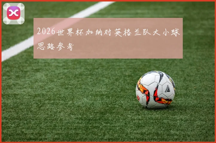 2026世界杯加纳对英格兰队大小球思路参考